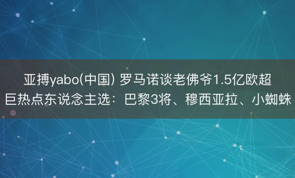 亚搏yabo(中国) 罗马诺谈老佛爷1.5亿欧超巨热点东说念主选：巴黎3将、穆西亚拉、小蜘蛛