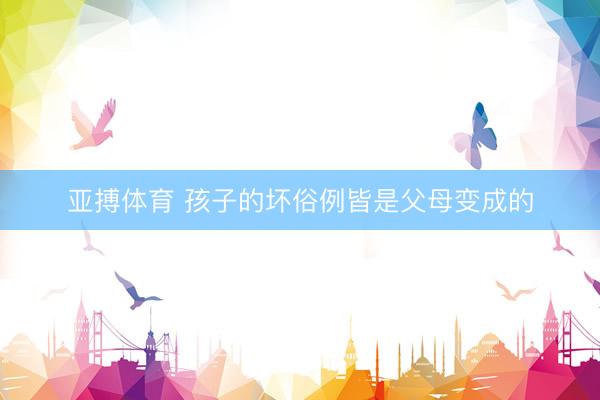 亚搏体育 孩子的坏俗例皆是父母变成的