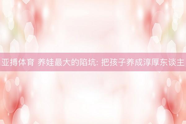 亚搏体育 养娃最大的陷坑: 把孩子养成淳厚东谈主