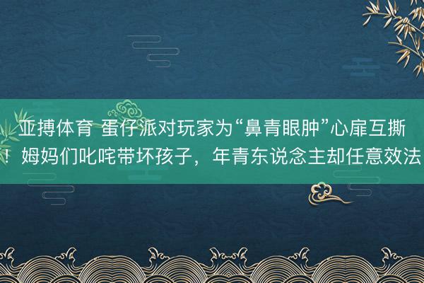 亚搏体育 蛋仔派对玩家为“鼻青眼肿”心扉互撕！姆妈们叱咤带坏孩子，年青东说念主却任意效法