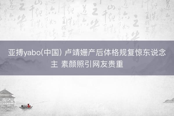亚搏yabo(中国) 卢靖姗产后体格规复惊东说念主 素颜照引网友贵重