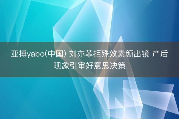 亚搏yabo(中国) 刘亦菲拒殊效素颜出镜 产后现象引审好意思决策