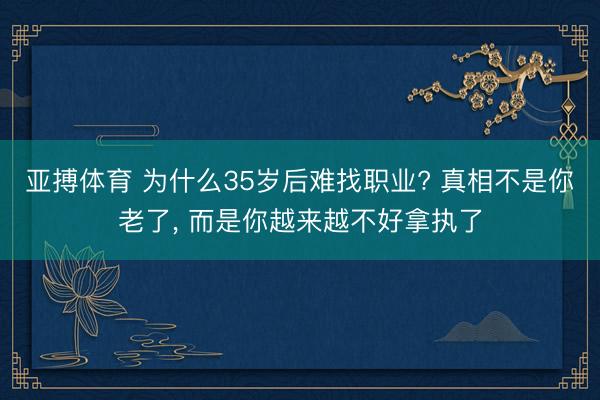 亚搏体育 为什么35岁后难找职业? 真相不是你老了， 而是你越来越不好拿执了