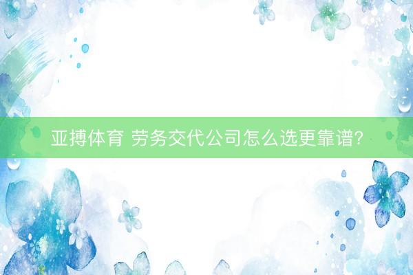 亚搏体育 劳务交代公司怎么选更靠谱?