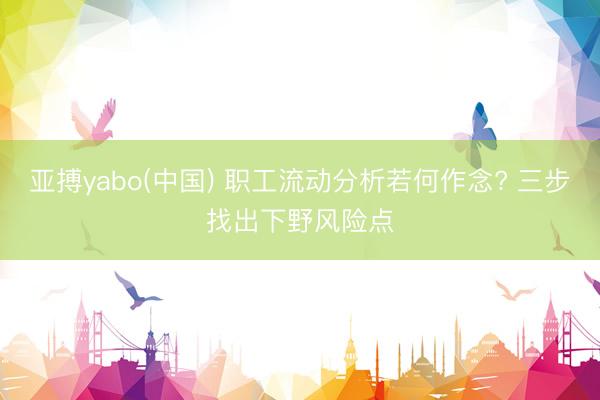 亚搏yabo(中国) 职工流动分析若何作念? 三步找出下野风险点