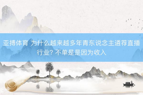 亚搏体育 为什么越来越多年青东说念主遴荐直播行业? 不单是是因为收入