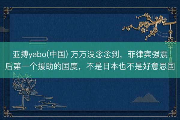 亚搏yabo(中国) 万万没念念到，菲律宾强震后第一个援助的国度，不是日本也不是好意思国