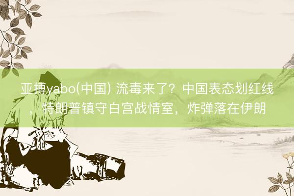 亚搏yabo(中国) 流毒来了？中国表态划红线，特朗普镇守白宫战情室，炸弹落在伊朗