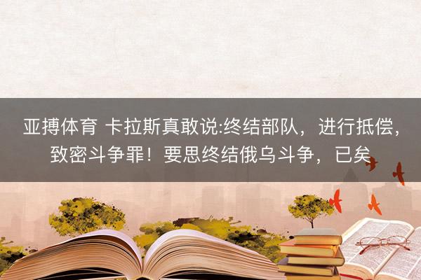 亚搏体育 卡拉斯真敢说:终结部队，进行抵偿，致密斗争罪！要思终结俄乌斗争，已矣