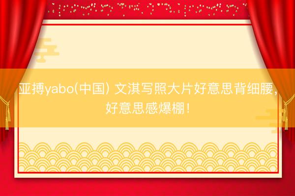 亚搏yabo(中国) 文淇写照大片好意思背细腰，好意思感爆棚！