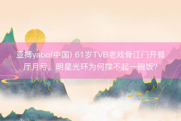 亚搏yabo(中国) 61岁TVB老戏骨江门开餐厅月亏，明星光环为何撑不起一碗饭？