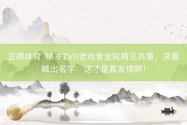亚搏体育 76岁TVB老戏骨坐轮椅见共事，哭着喊出名字：这才是真友情啊！