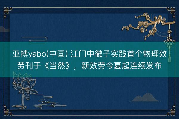 亚搏yabo(中国) 江门中微子实践首个物理效劳刊于《当然》，新效劳今夏起连续发布