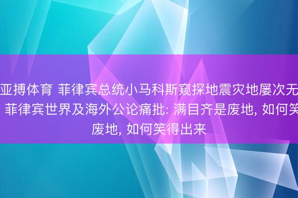 亚搏体育 菲律宾总统小马科斯窥探地震灾地屡次无故失笑， 菲律宾世界及海外公论痛批: 满目齐是废地， 如何笑得出来