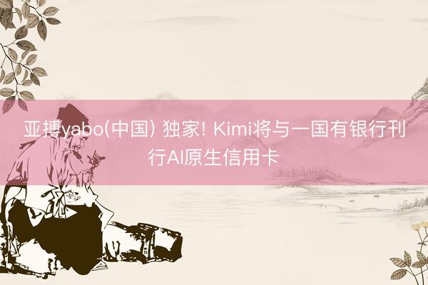 亚搏yabo(中国) 独家! Kimi将与一国有银行刊行AI原生信用卡