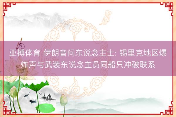 亚搏体育 伊朗音问东说念主士: 锡里克地区爆炸声与武装东说念主员同船只冲破联系