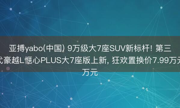 亚搏yabo(中国) 9万级大7座SUV新标杆! 第三代豪越L惬心PLUS大7座版上新， 狂欢置换价7.99万元