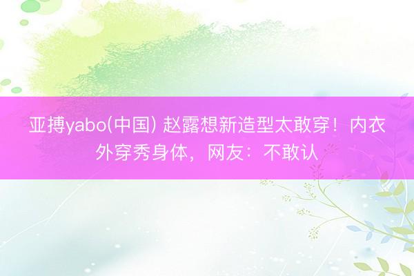 亚搏yabo(中国) 赵露想新造型太敢穿！内衣外穿秀身体，网友：不敢认
