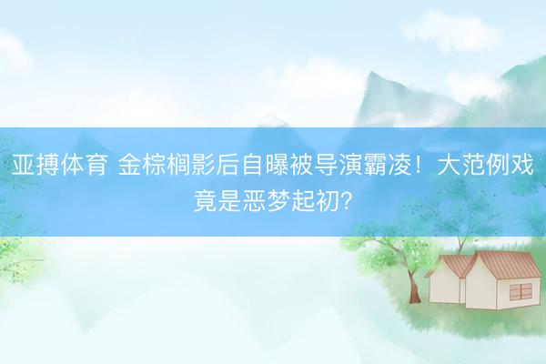 亚搏体育 金棕榈影后自曝被导演霸凌！大范例戏竟是恶梦起初？