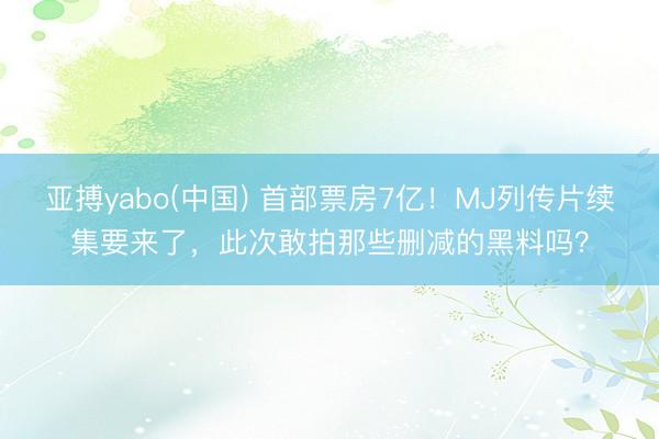亚搏yabo(中国) 首部票房7亿!MJ列传片续集要来了,此次敢拍那些删减的黑料吗?