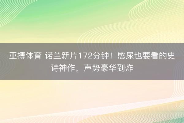 亚搏体育 诺兰新片172分钟！憋尿也要看的史诗神作，声势豪华到炸