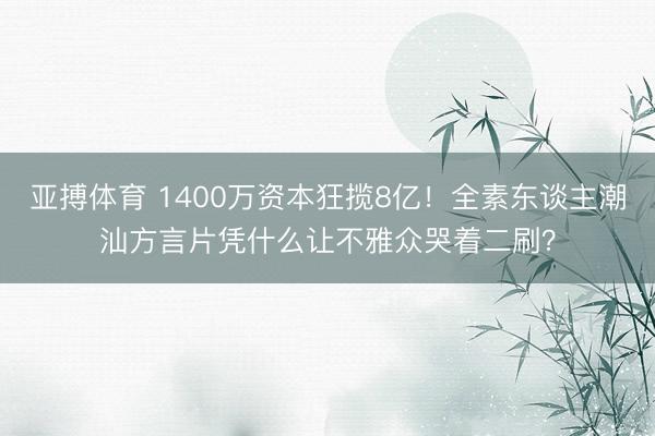 亚搏体育 1400万资本狂揽8亿！全素东谈主潮汕方言片凭什么让不雅众哭着二刷？