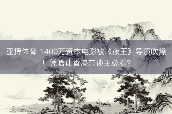 亚搏体育 1400万资本电影被《夜王》导演吹爆！凭啥让香港东谈主必看？