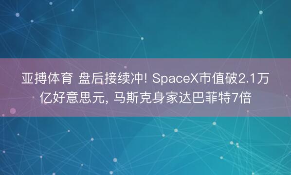 亚搏体育 盘后接续冲! SpaceX市值破2.1万亿好意思元， 马斯克身家达巴菲特7倍