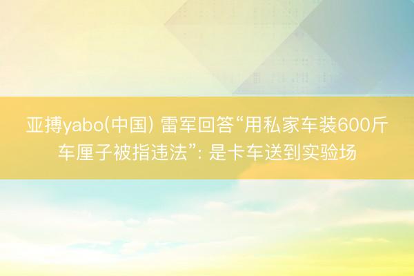 亚搏yabo(中国) 雷军回答“用私家车装600斤车厘子被指违法”: 是卡车送到实验场