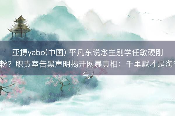 亚搏yabo(中国) 平凡东说念主别学任敏硬刚黑粉？职责室告黑声明揭开网暴真相：千里默才是淘气！