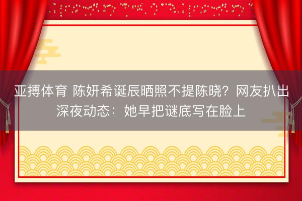 亚搏体育 陈妍希诞辰晒照不提陈晓？网友扒出深夜动态：她早把谜底写在脸上