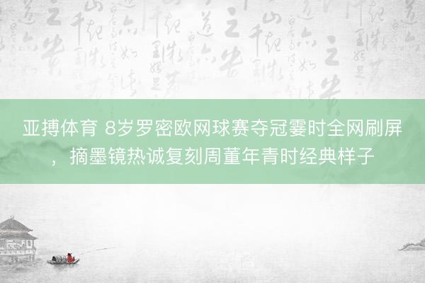 亚搏体育 8岁罗密欧网球赛夺冠霎时全网刷屏，摘墨镜热诚复刻周董年青时经典样子