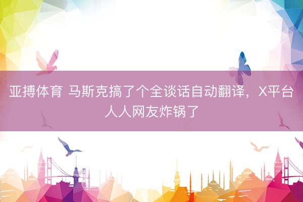 亚搏体育 马斯克搞了个全谈话自动翻译，X平台人人网友炸锅了