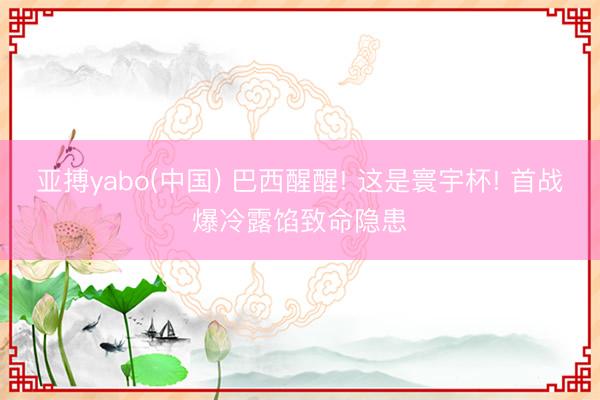 亚搏yabo(中国) 巴西醒醒! 这是寰宇杯! 首战爆冷露馅致命隐患