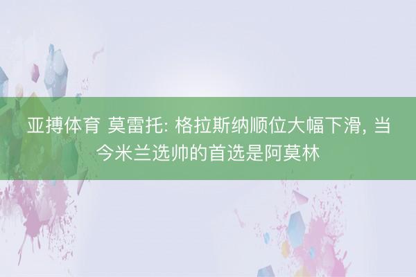 亚搏体育 莫雷托: 格拉斯纳顺位大幅下滑， 当今米兰选帅的首选是阿莫林
