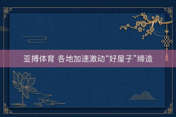 亚搏体育 各地加速激动“好屋子”缔造