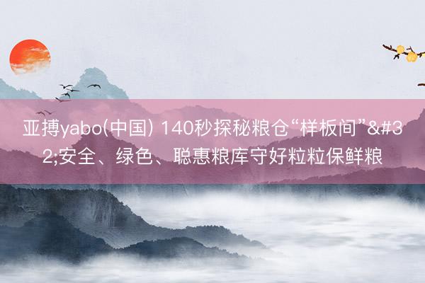 亚搏yabo(中国) 140秒探秘粮仓“样板间” 安全、绿色、聪惠粮库守好粒粒保鲜粮