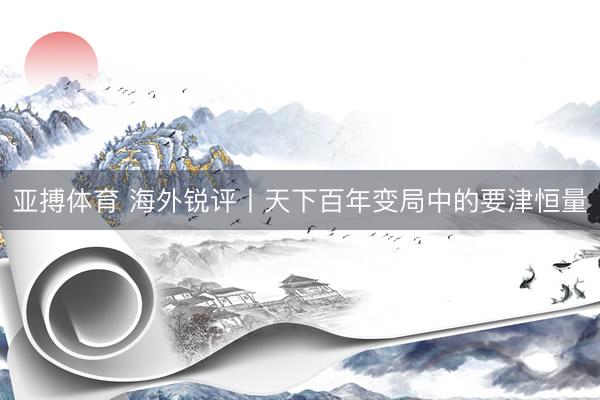 亚搏体育 海外锐评丨天下百年变局中的要津恒量