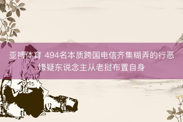 亚搏体育 494名本质跨国电信齐集糊弄的行恶嫌疑东说念主从老挝布置自身