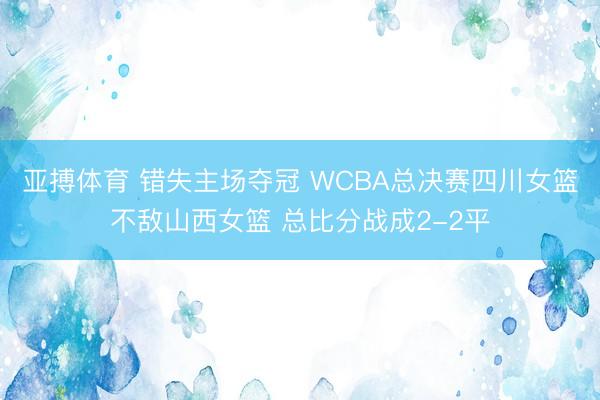 亚搏体育 错失主场夺冠 WCBA总决赛四川女篮不敌山西女篮 总比分战成2-2平