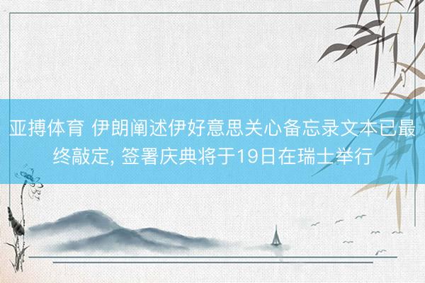 亚搏体育 伊朗阐述伊好意思关心备忘录文本已最终敲定， 签署庆典将于19日在瑞士举行