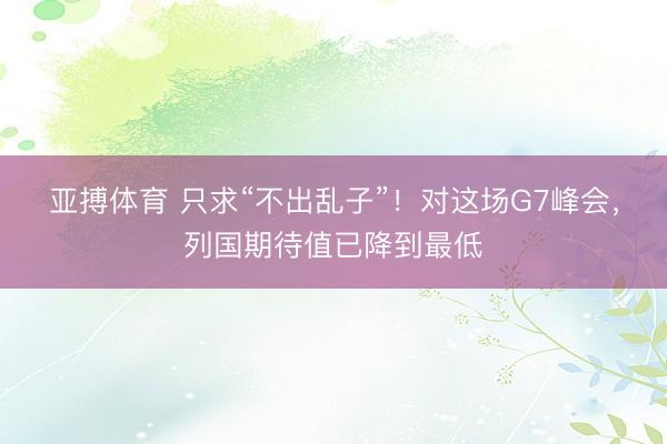 亚搏体育 只求“不出乱子”！对这场G7峰会，列国期待值已降到最低