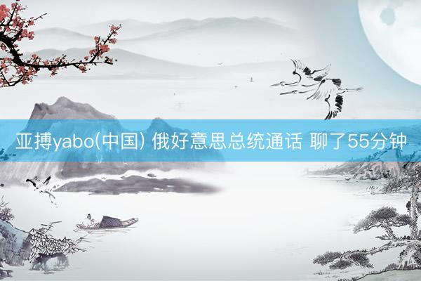 亚搏yabo(中国) 俄好意思总统通话 聊了55分钟
