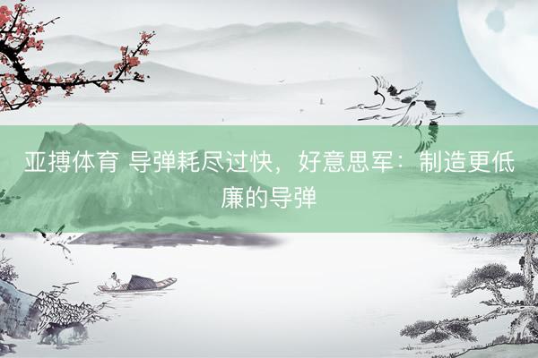 亚搏体育 导弹耗尽过快，好意思军：制造更低廉的导弹