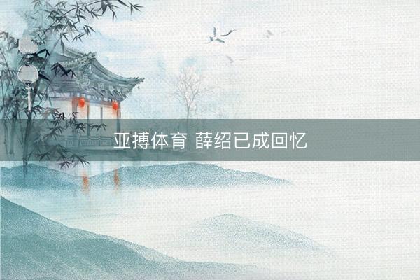 亚搏体育 薛绍已成回忆