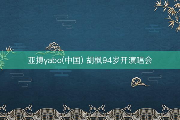 亚搏yabo(中国) 胡枫94岁开演唱会
