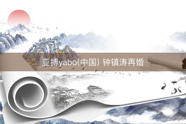 亚搏yabo(中国) 钟镇涛再婚