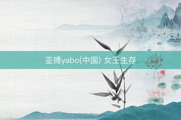 亚搏yabo(中国) 女王生存