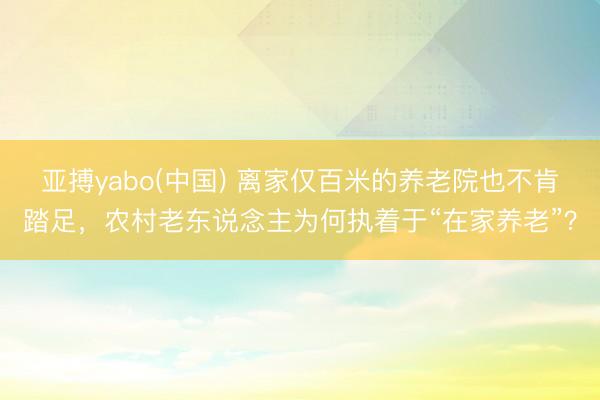 亚搏yabo(中国) 离家仅百米的养老院也不肯踏足，农村老东说念主为何执着于“在家养老”？