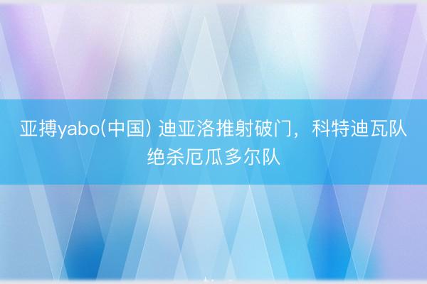 亚搏yabo(中国) 迪亚洛推射破门，科特迪瓦队绝杀厄瓜多尔队